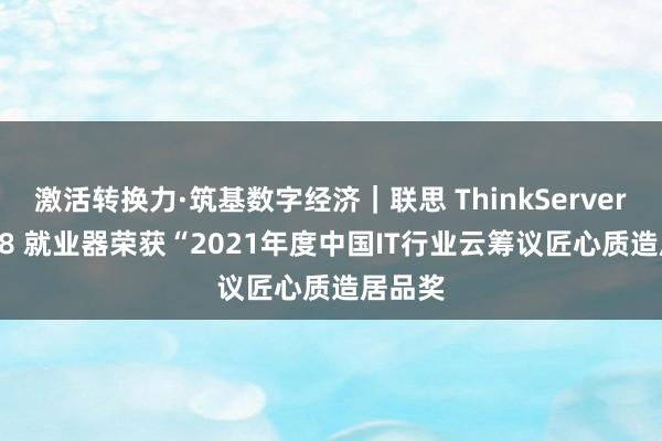 激活转换力·筑基数字经济｜联思 ThinkServer SR588 就业器荣获“2021年度中国IT行业云筹议匠心质造居品奖