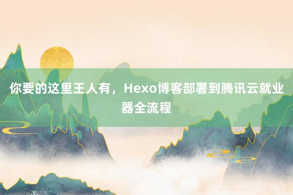 你要的这里王人有，Hexo博客部署到腾讯云就业器全流程